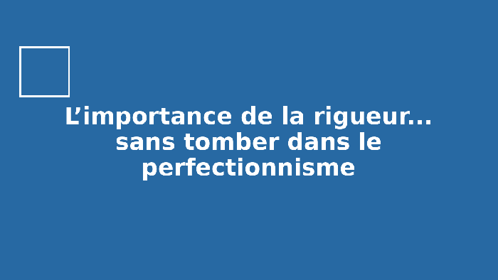 L’importance de la rigueur… sans tomber dans le perfectionnisme
